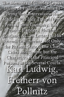 The Memoirs of Charles-Lewis, Baron de Pollnitz, Volume III / Being the Observations He Made in His Late Travels from Prussia thro' Germany, Italy, France, Flanders, Holland, England, &C. in